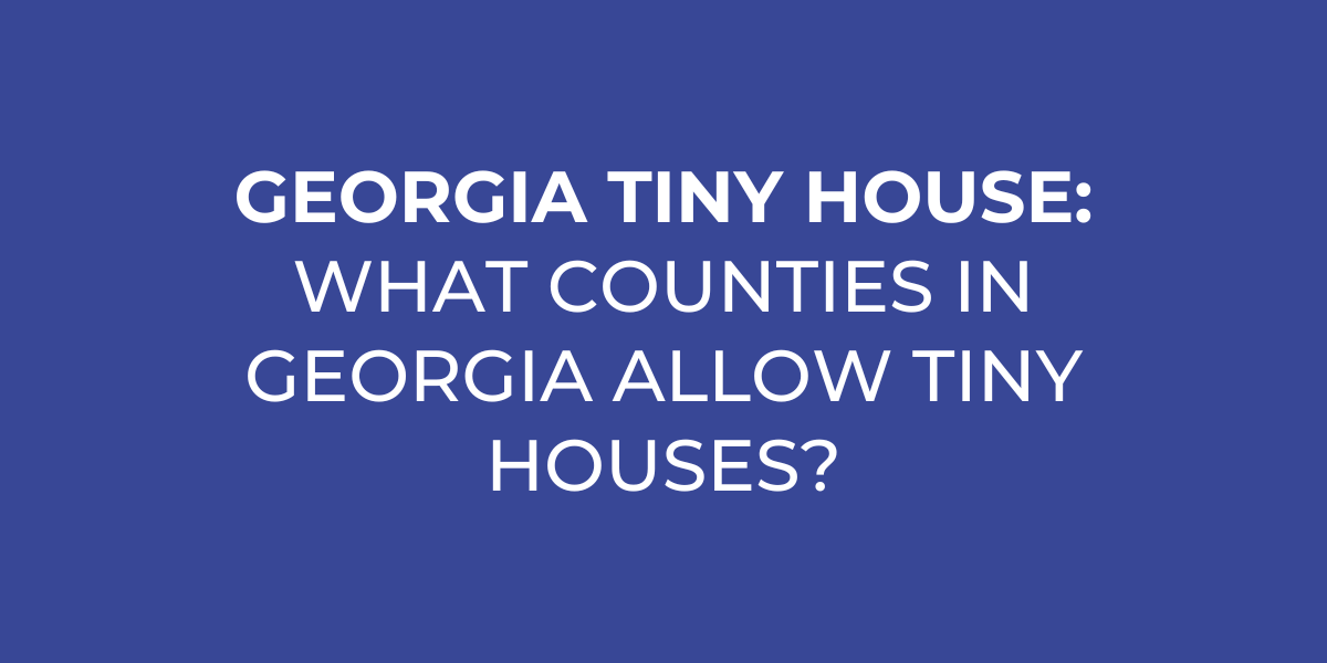 Georgia Tiny House Regulations: What Counties in Georgia Allow Tiny